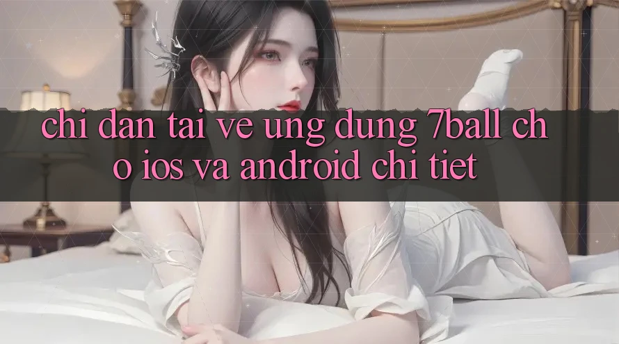 Chỉ dẫn Tải về Ứng dụng 7ball Cho iOS Và Android Chi Tiết
