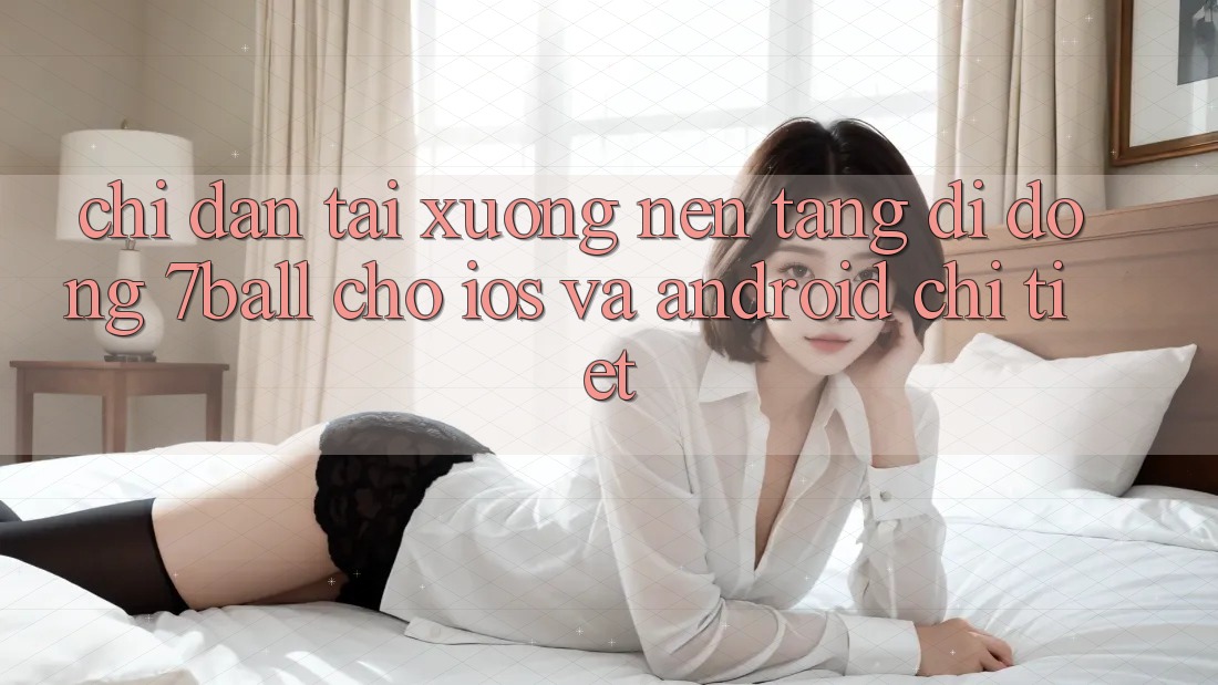 Chỉ dẫn Tải xuống Nền tảng di động 7ball Cho iOS Và Android Chi Tiết Chỉ dẫn Tải xuống Nền tảng di động 7ball Cho iOS Và Android Chi Tiết