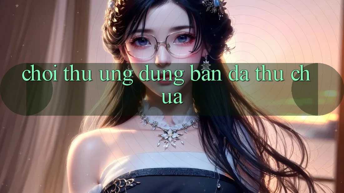 “Chơi Thử” Ứng Dụng – Bạn Đã Thử Chưa?