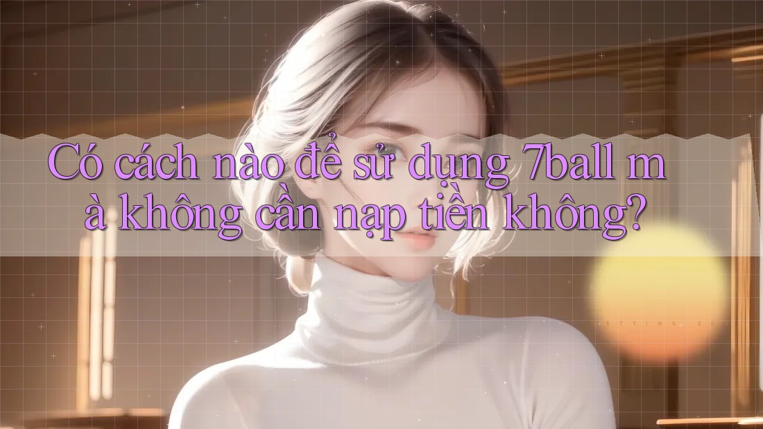 Có cách nào để sử dụng 7ball mà không cần nạp tiền không? Có cách nào để sử dụng 7ball mà không cần nạp tiền không?