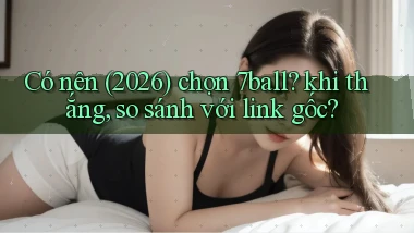 Có nên (2026) chọn 7ball khi thắng, so sánh với link gốc