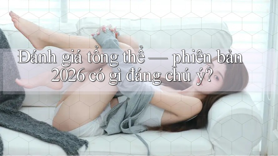 Đánh giá tổng thể — phiên bản 2026 có gì đáng chú ý? Đánh giá tổng thể — phiên bản 2026 có gì đáng chú ý?