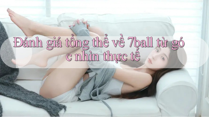 Đánh giá tổng thể về 7ball từ góc nhìn thực tế Đánh giá tổng thể về 7ball từ góc nhìn thực tế