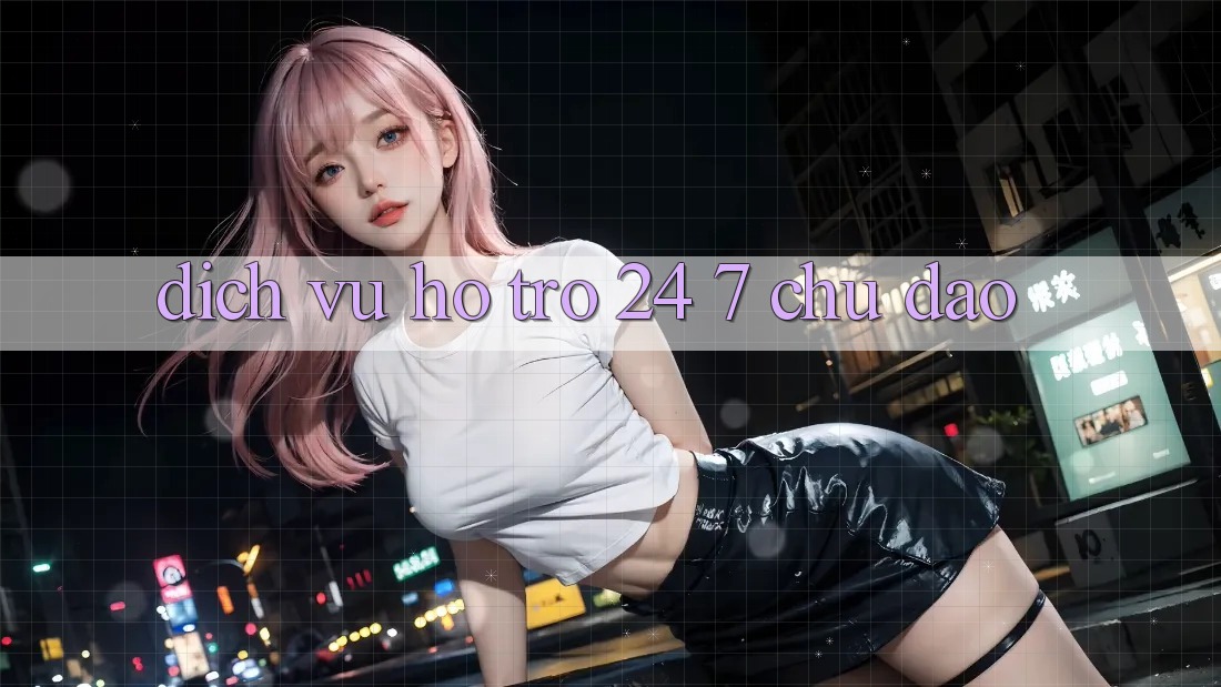 Dịch Vụ Hỗ trợ 24/7 Chu Đáo