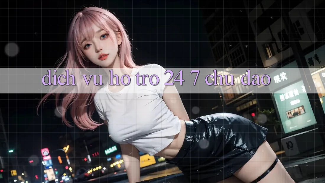Dịch Vụ Hỗ trợ 24/7 Chu Đáo