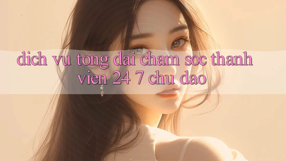 Dịch Vụ Tổng đài chăm sóc thành viên 24/7 Chu Đáo Dịch Vụ Tổng đài chăm sóc thành viên 24/7 Chu Đáo
