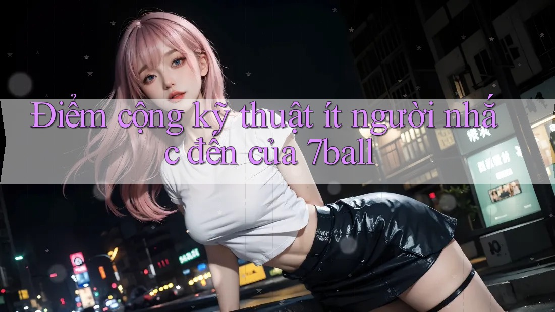 Điểm cộng kỹ thuật ít người nhắc đến của 7ball Điểm cộng kỹ thuật ít người nhắc đến của 7ball