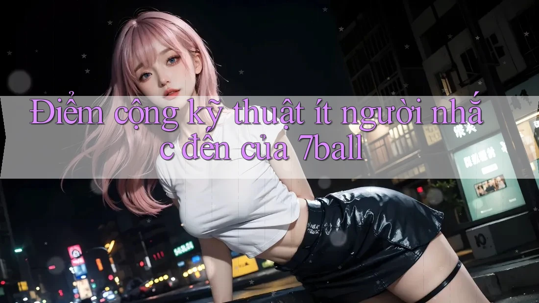 Điểm cộng kỹ thuật ít người nhắc đến của 7ball