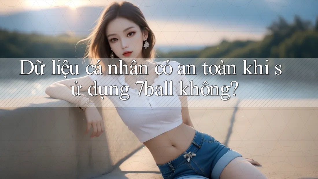 Dữ liệu cá nhân có an toàn khi sử dụng 7ball không?