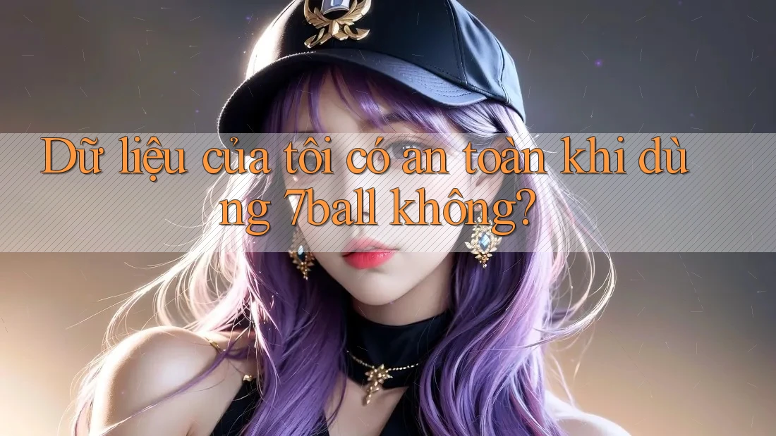 Dữ liệu của tôi có an toàn khi dùng 7ball không? Dữ liệu của tôi có an toàn khi dùng 7ball không?