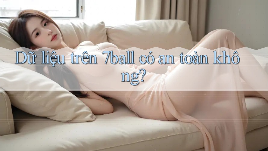 Dữ liệu trên 7ball có an toàn không? Dữ liệu trên 7ball có an toàn không?
