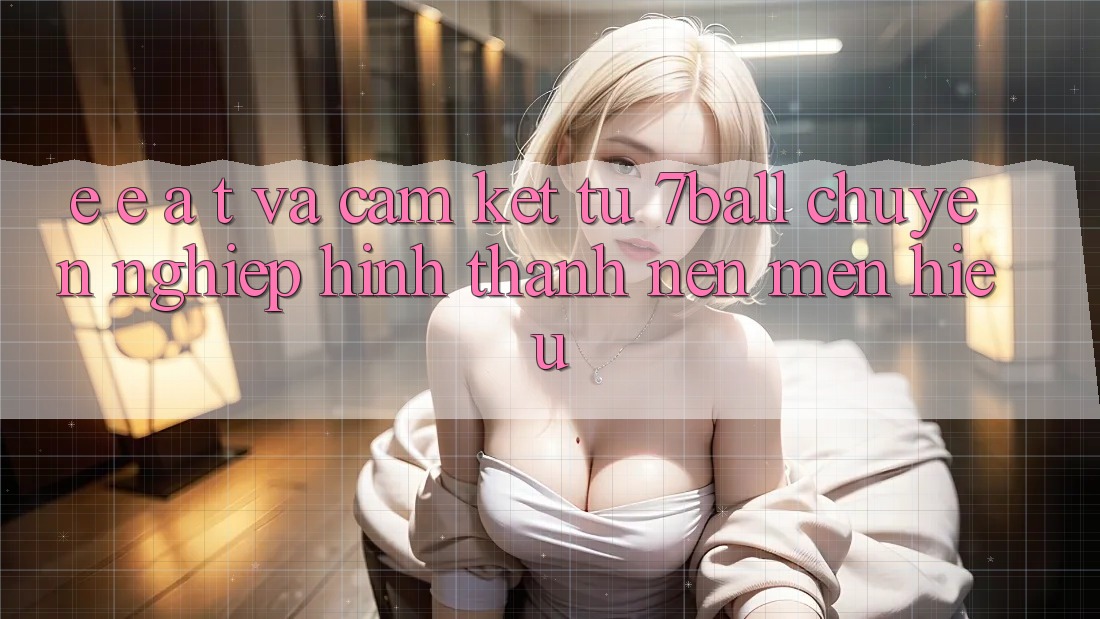 E-E-A-T và Cam Kết Từ 7ball: Chuyên nghiệp Hình thành Nên Mến Hiệu
