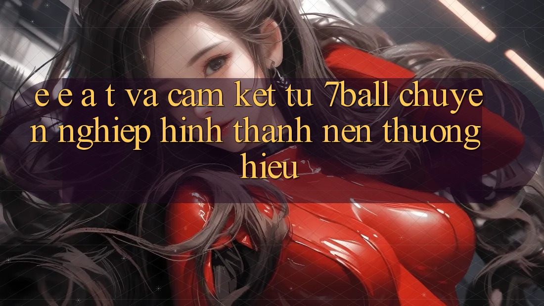 E-E-A-T và Cam Kết Từ 7ball: Chuyên nghiệp Hình thành Nên Thương Hiệu E-E-A-T và Cam Kết Từ 7ball: Chuyên nghiệp Hình thành Nên Thương Hiệu
