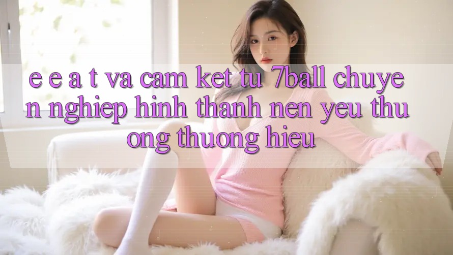 E-E-A-T và Cam Kết Từ 7ball: Chuyên nghiệp Hình thành Nên Yêu thương thương Hiệu