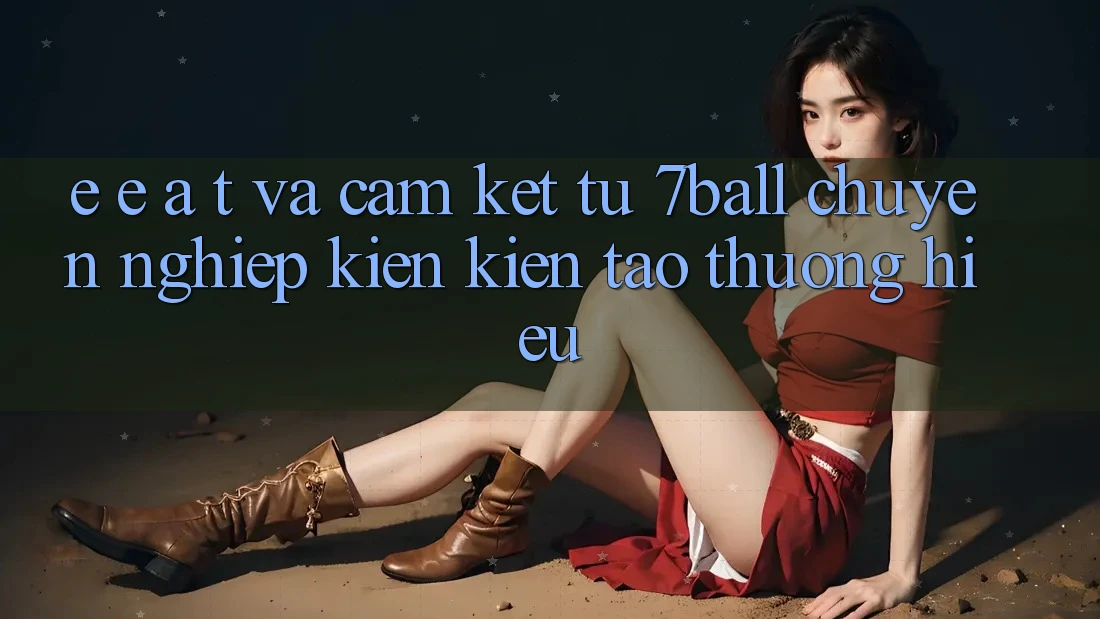 E-E-A-T và Cam Kết Từ 7ball: Chuyên nghiệp Kiến kiến tạo Thương Hiệu