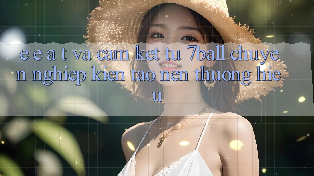 E-E-A-T và Cam Kết Từ 7ball: Chuyên nghiệp Kiến tạo Nên Thương Hiệu E-E-A-T và Cam Kết Từ 7ball: Chuyên nghiệp Kiến tạo Nên Thương Hiệu