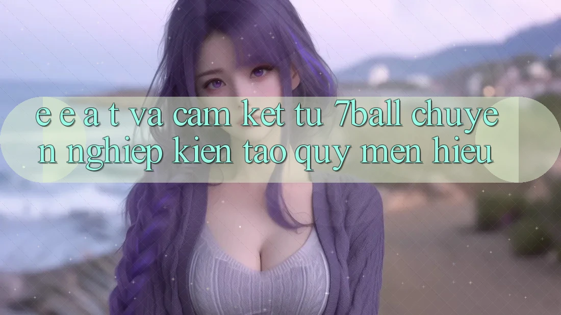E-E-A-T và Cam Kết Từ 7ball: Chuyên nghiệp Kiến tạo Quý mến Hiệu