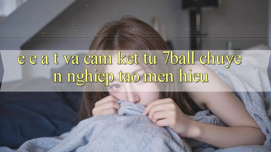 E-E-A-T và Cam Kết Từ 7ball: Chuyên nghiệp Tạo Mến Hiệu E-E-A-T và Cam Kết Từ 7ball: Chuyên nghiệp Tạo Mến Hiệu