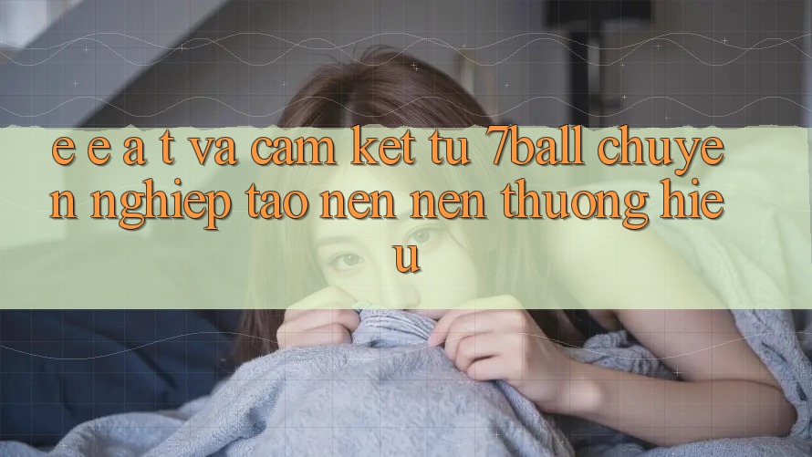 E-E-A-T và Cam Kết Từ 7ball: Chuyên nghiệp Tạo nên Nên Thương Hiệu