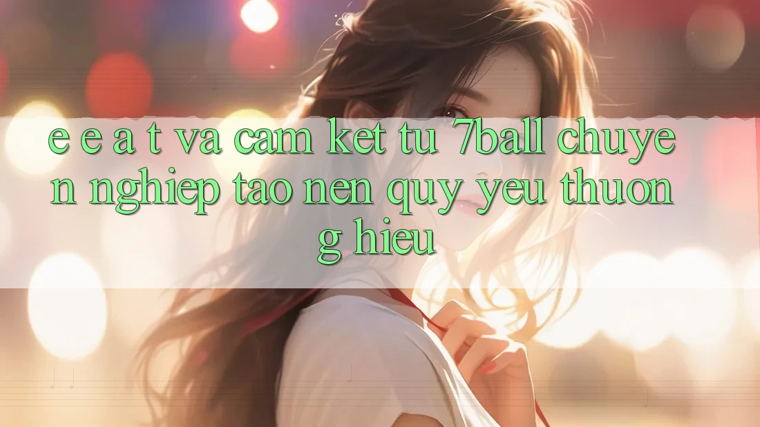 E-E-A-T và Cam Kết Từ 7ball: Chuyên nghiệp Tạo Nên Quý yêu thương Hiệu