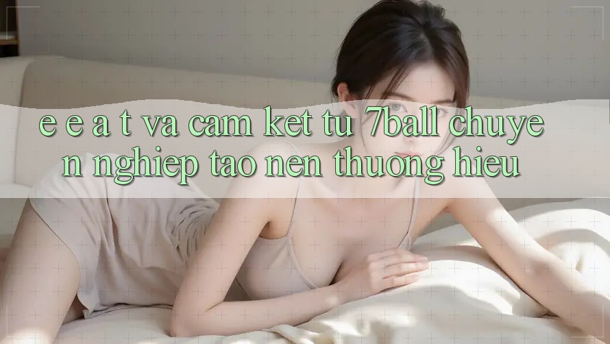 E-E-A-T và Cam Kết Từ 7ball: Chuyên nghiệp Tạo Nên Thương Hiệu E-E-A-T và Cam Kết Từ 7ball: Chuyên nghiệp Tạo Nên Thương Hiệu