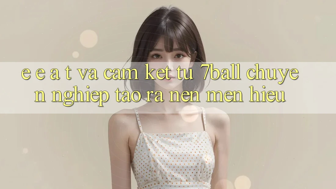 E-E-A-T và Cam Kết Từ 7ball: Chuyên nghiệp Tạo ra Nên Mến Hiệu E-E-A-T và Cam Kết Từ 7ball: Chuyên nghiệp Tạo ra Nên Mến Hiệu