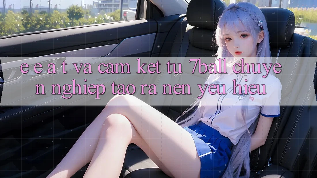E-E-A-T và Cam Kết Từ 7ball: Chuyên nghiệp Tạo ra Nên Yêu Hiệu