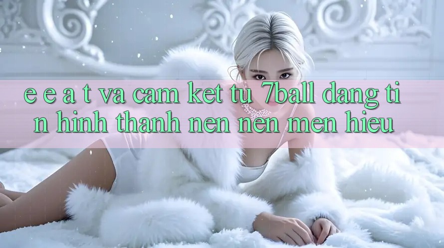 E-E-A-T và Cam Kết Từ 7ball: Đáng tin Hình thành nên Nên Mến Hiệu E-E-A-T và Cam Kết Từ 7ball: Đáng tin Hình thành nên Nên Mến Hiệu