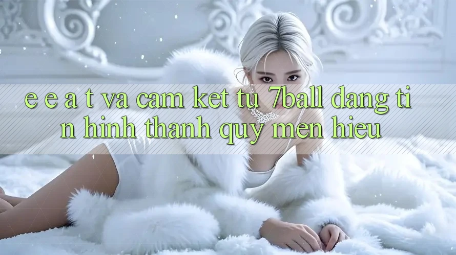 E-E-A-T và Cam Kết Từ 7ball: Đáng tin Hình thành Quý mến Hiệu