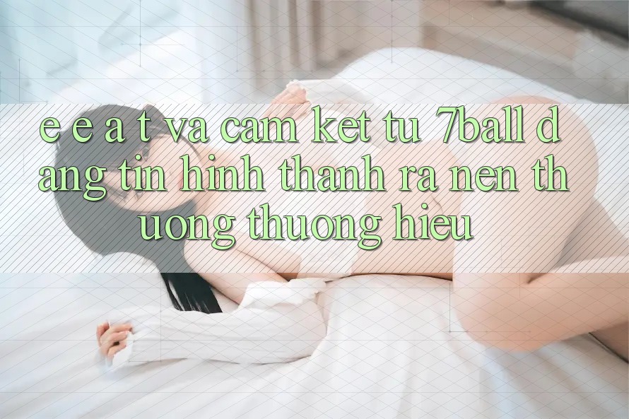 E-E-A-T và Cam Kết Từ 7ball: Đáng tin Hình thành ra Nên Thương thương Hiệu E-E-A-T và Cam Kết Từ 7ball: Đáng tin Hình thành ra Nên Thương thương Hiệu