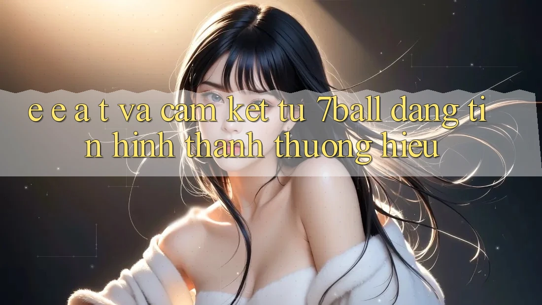 E-E-A-T và Cam Kết Từ 7ball: Đáng tin Hình thành Thương Hiệu