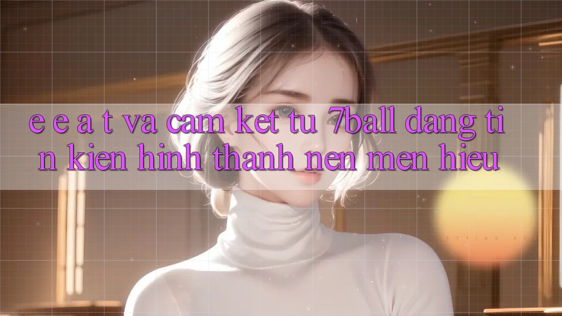 E-E-A-T và Cam Kết Từ 7ball: Đáng tin Kiến hình thành Nên Mến Hiệu