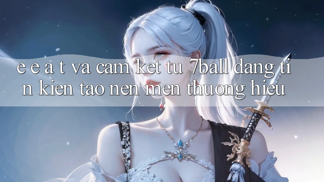 E-E-A-T và Cam Kết Từ 7ball: Đáng tin Kiến tạo Nên Mến thương Hiệu E-E-A-T và Cam Kết Từ 7ball: Đáng tin Kiến tạo Nên Mến thương Hiệu