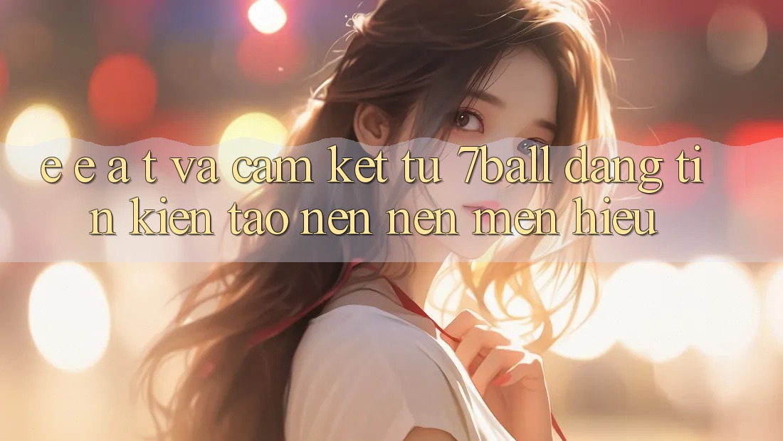 E-E-A-T và Cam Kết Từ 7ball: Đáng tin Kiến tạo nên Nên Mến Hiệu