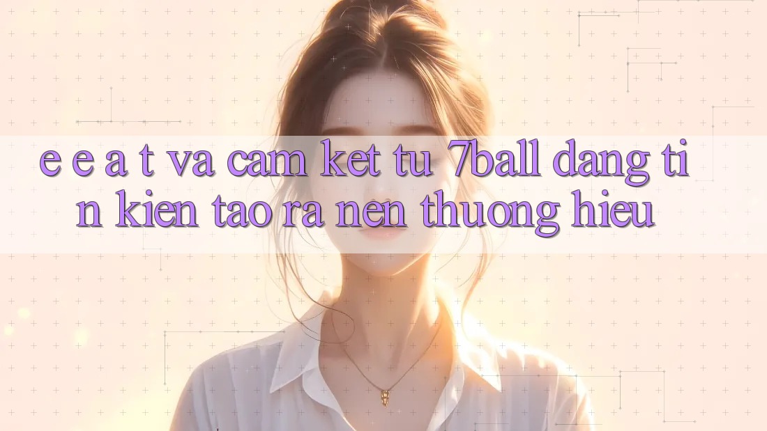 E-E-A-T và Cam Kết Từ 7ball: Đáng tin Kiến tạo ra Nên Thương Hiệu E-E-A-T và Cam Kết Từ 7ball: Đáng tin Kiến tạo ra Nên Thương Hiệu