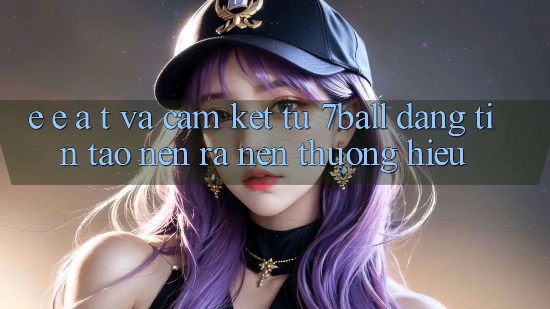 E-E-A-T và Cam Kết Từ 7ball: Đáng tin Tạo nên ra Nên Thương Hiệu