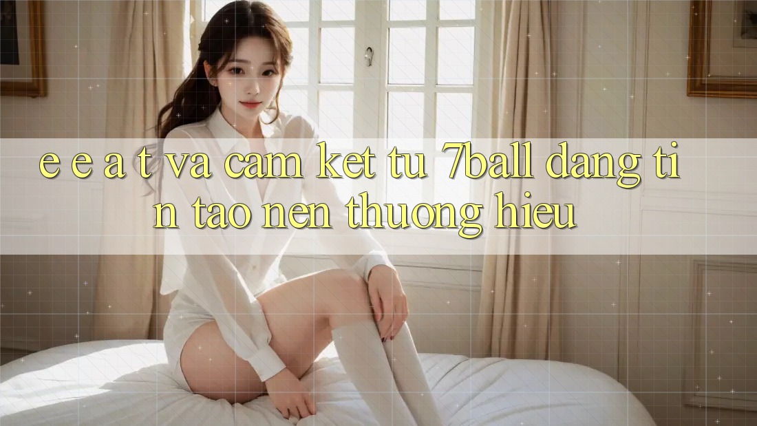 E-E-A-T và Cam Kết Từ 7ball: Đáng tin Tạo Nên Thương Hiệu