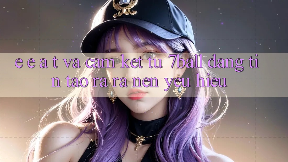 E-E-A-T và Cam Kết Từ 7ball: Đáng tin Tạo ra ra Nên Yêu Hiệu E-E-A-T và Cam Kết Từ 7ball: Đáng tin Tạo ra ra Nên Yêu Hiệu
