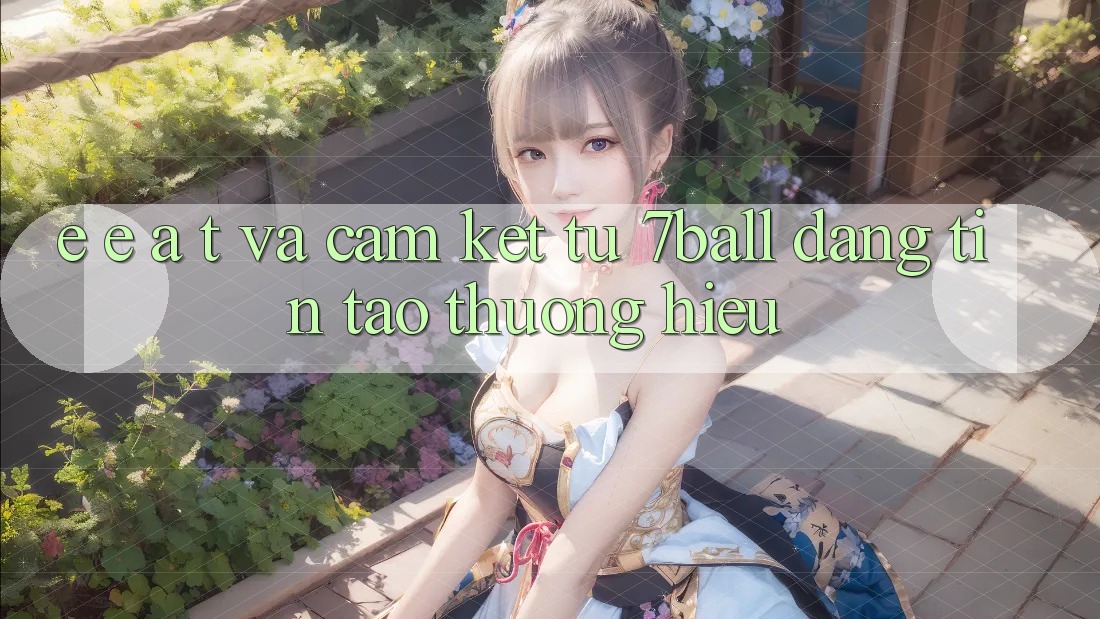 E-E-A-T và Cam Kết Từ 7ball: Đáng tin Tạo Thương Hiệu
