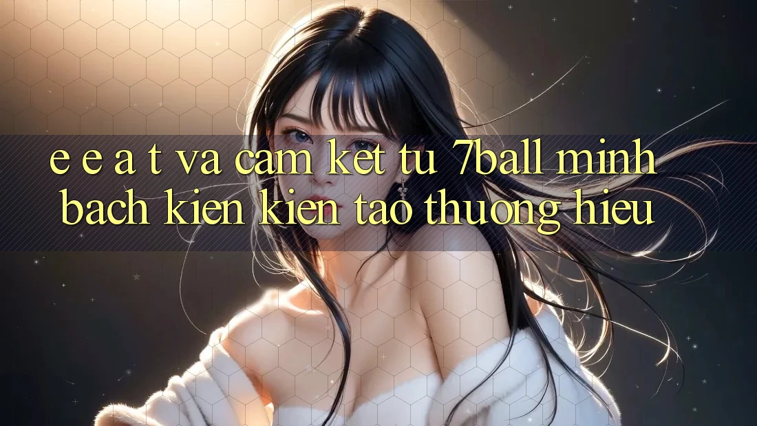 E-E-A-T và Cam Kết Từ 7ball: Minh bạch Kiến kiến tạo Thương Hiệu