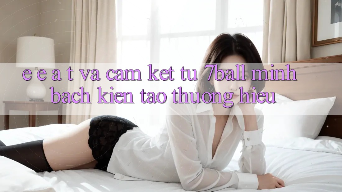 E-E-A-T và Cam Kết Từ 7ball: Minh bạch Kiến tạo Thương Hiệu E-E-A-T và Cam Kết Từ 7ball: Minh bạch Kiến tạo Thương Hiệu