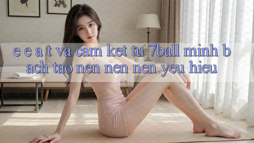 E-E-A-T và Cam Kết Từ 7ball: Minh bạch Tạo nên nên Nên Yêu Hiệu E-E-A-T và Cam Kết Từ 7ball: Minh bạch Tạo nên nên Nên Yêu Hiệu