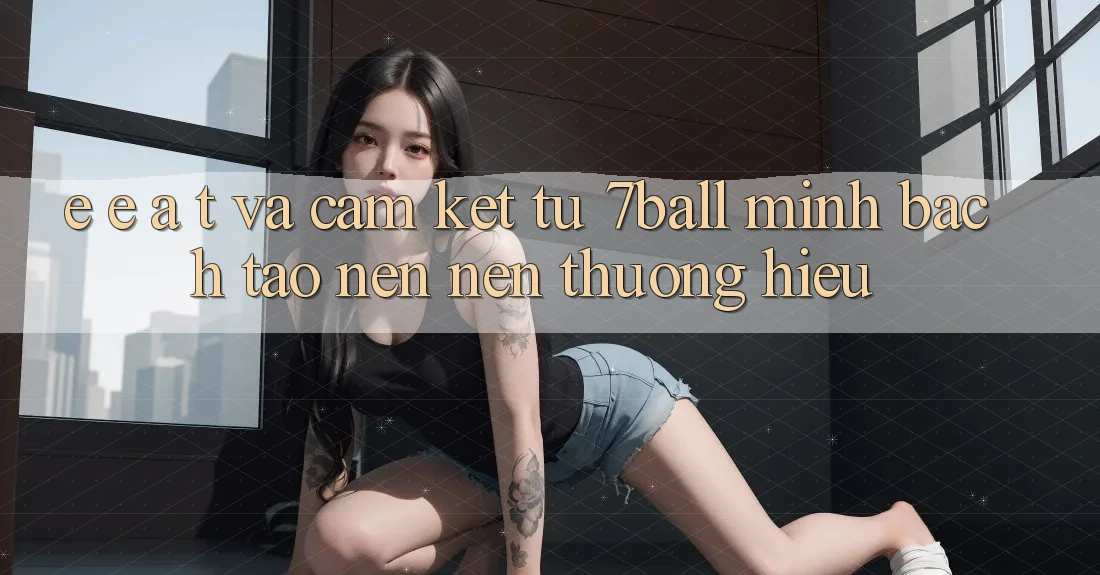 E-E-A-T và Cam Kết Từ 7ball: Minh bạch Tạo nên Nên Thương Hiệu E-E-A-T và Cam Kết Từ 7ball: Minh bạch Tạo nên Nên Thương Hiệu