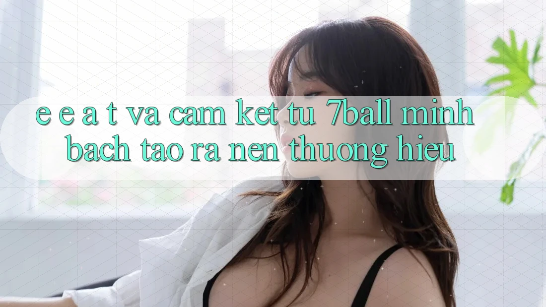 E-E-A-T và Cam Kết Từ 7ball: Minh bạch Tạo ra Nên Thương Hiệu E-E-A-T và Cam Kết Từ 7ball: Minh bạch Tạo ra Nên Thương Hiệu