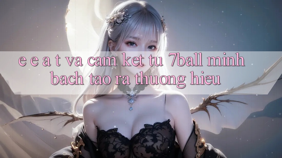 E-E-A-T và Cam Kết Từ 7ball: Minh bạch Tạo ra Thương Hiệu E-E-A-T và Cam Kết Từ 7ball: Minh bạch Tạo ra Thương Hiệu