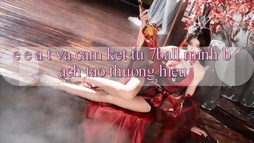 E-E-A-T và Cam Kết Từ 7ball: Minh bạch Tạo Thương Hiệu