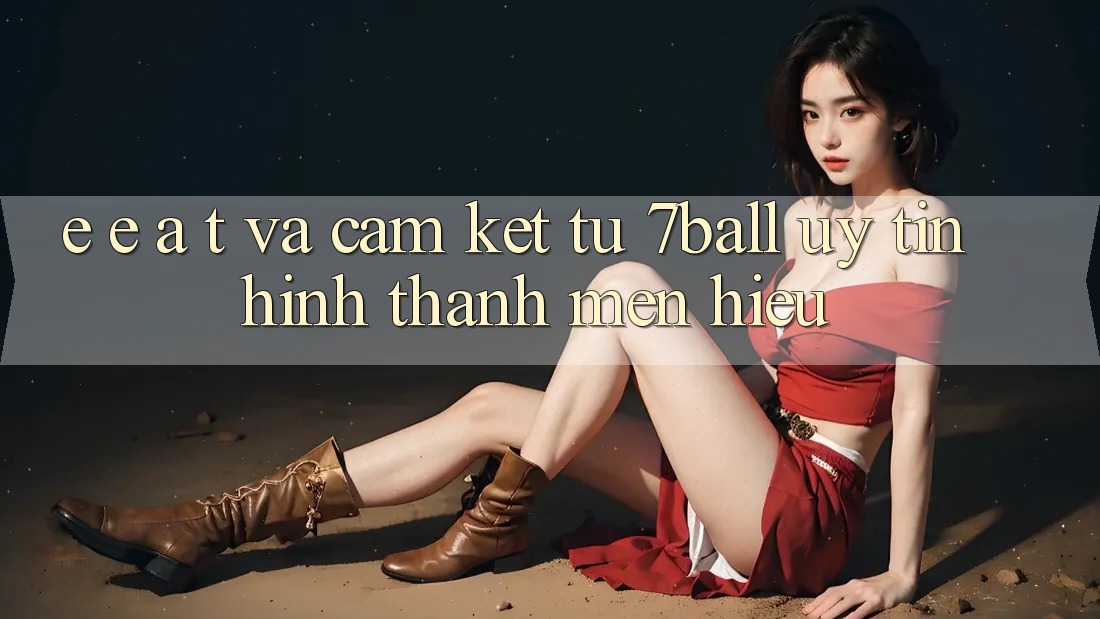 E-E-A-T và Cam Kết Từ 7ball: Uy Tín Hình thành Mến Hiệu
