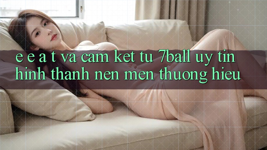 E-E-A-T và Cam Kết Từ 7ball: Uy Tín Hình thành Nên Mến thương Hiệu