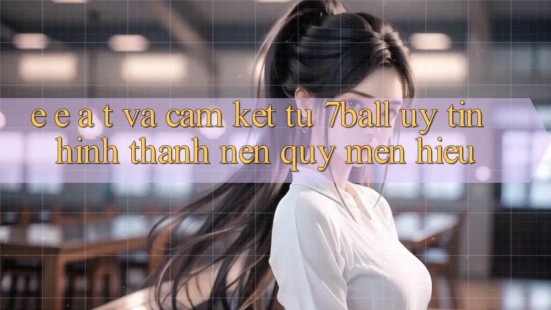 E-E-A-T và Cam Kết Từ 7ball: Uy Tín Hình thành nên Quý mến Hiệu E-E-A-T và Cam Kết Từ 7ball: Uy Tín Hình thành nên Quý mến Hiệu