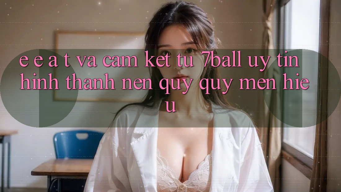 E-E-A-T và Cam Kết Từ 7ball: Uy Tín Hình thành Nên Quý quý mến Hiệu